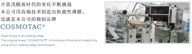 开思茂随着时代的变化不断挑战　本公司用高端技术创造出机能性薄膜。这就是本公司的独创品牌COSMOTAC®