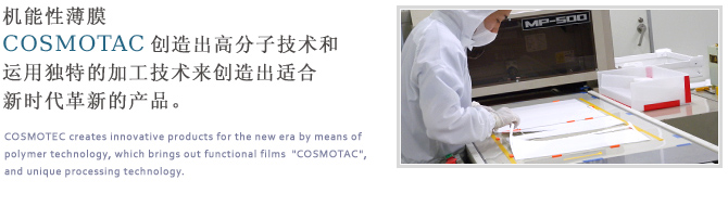 机能性薄膜 COSMOTAC 创造出高分子技术和运用独特的加工技术来创造出适合新时代革新的产品。